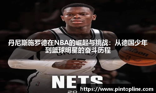 丹尼斯施罗德在NBA的崛起与挑战：从德国少年到篮球明星的奋斗历程
