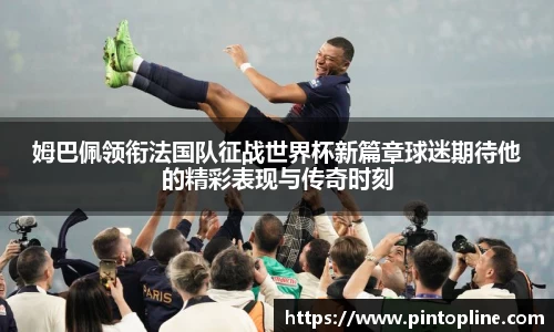姆巴佩领衔法国队征战世界杯新篇章球迷期待他的精彩表现与传奇时刻