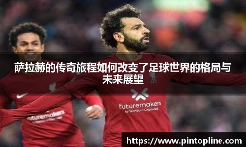 萨拉赫的传奇旅程如何改变了足球世界的格局与未来展望