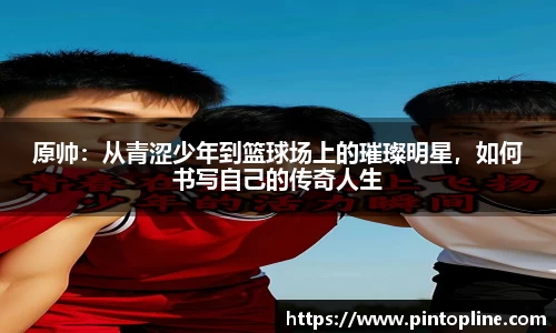 原帅：从青涩少年到篮球场上的璀璨明星，如何书写自己的传奇人生